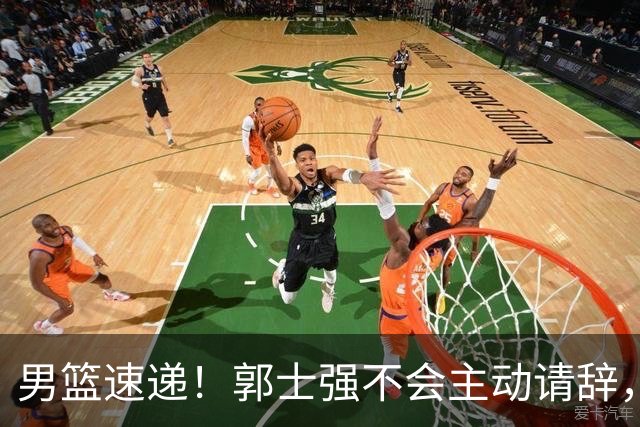 男篮速递！郭士强不会主动请辞，崔永熙承认打不过，胡明轩深夜发声